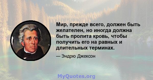 Мир, прежде всего, должен быть желателен, но иногда должна быть пролита кровь, чтобы получить его на равных и длительных терминах.