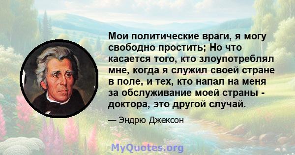 Мои политические враги, я могу свободно простить; Но что касается того, кто злоупотреблял мне, когда я служил своей стране в поле, и тех, кто напал на меня за обслуживание моей страны - доктора, это другой случай.