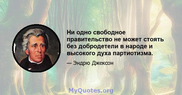 Ни одно свободное правительство не может стоять без добродетели в народе и высокого духа партиотизма.