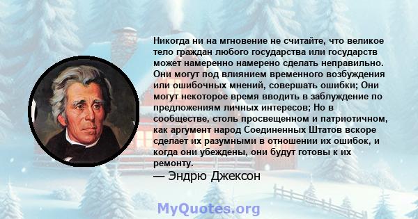 Никогда ни на мгновение не считайте, что великое тело граждан любого государства или государств может намеренно намерено сделать неправильно. Они могут под влиянием временного возбуждения или ошибочных мнений, совершать 