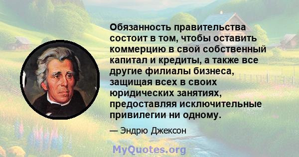 Обязанность правительства состоит в том, чтобы оставить коммерцию в свой собственный капитал и кредиты, а также все другие филиалы бизнеса, защищая всех в своих юридических занятиях, предоставляя исключительные