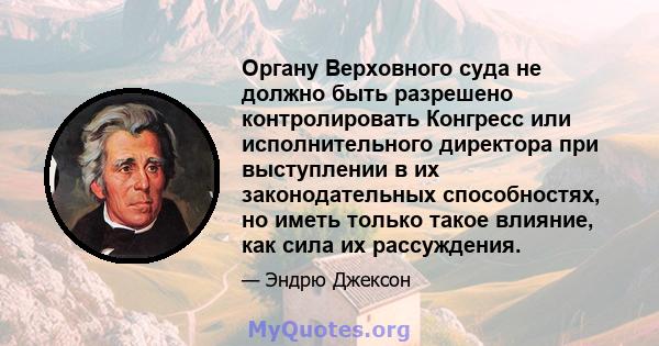 Органу Верховного суда не должно быть разрешено контролировать Конгресс или исполнительного директора при выступлении в их законодательных способностях, но иметь только такое влияние, как сила их рассуждения.