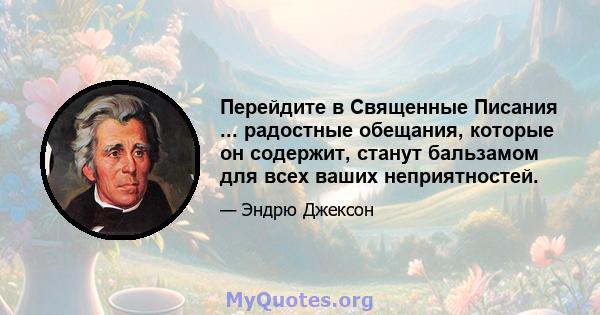 Перейдите в Священные Писания ... радостные обещания, которые он содержит, станут бальзамом для всех ваших неприятностей.