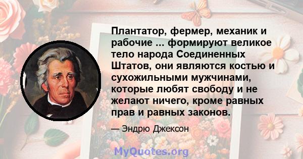 Плантатор, фермер, механик и рабочие ... формируют великое тело народа Соединенных Штатов, они являются костью и сухожильными мужчинами, которые любят свободу и не желают ничего, кроме равных прав и равных законов.