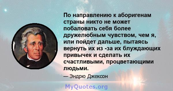 По направлению к аборигенам страны никто не может побаловать себя более дружелюбным чувством, чем я, или пойдет дальше, пытаясь вернуть их из -за их блуждающих привычек и сделать их счастливыми, процветающими людьми.