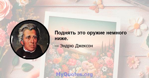 Поднять это оружие немного ниже.