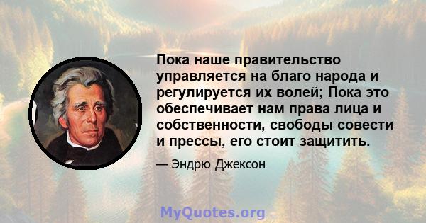 Пока наше правительство управляется на благо народа и регулируется их волей; Пока это обеспечивает нам права лица и собственности, свободы совести и прессы, его стоит защитить.