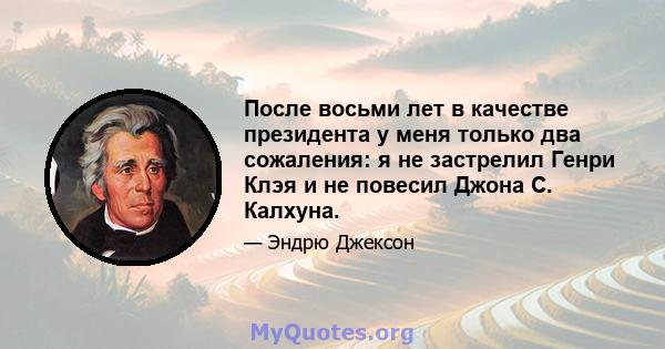 После восьми лет в качестве президента у меня только два сожаления: я не застрелил Генри Клэя и не повесил Джона С. Калхуна.