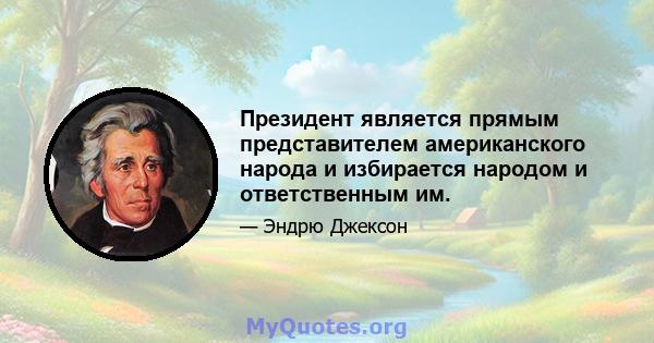 Президент является прямым представителем американского народа и избирается народом и ответственным им.