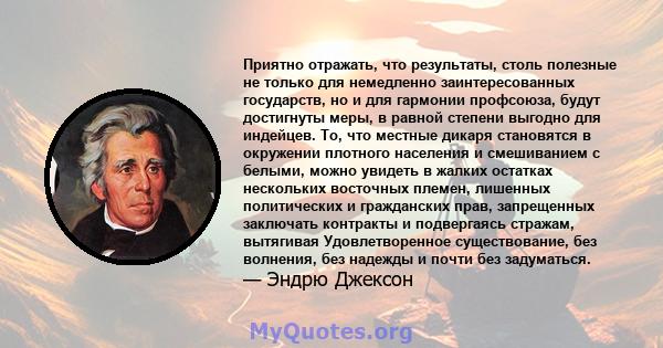 Приятно отражать, что результаты, столь полезные не только для немедленно заинтересованных государств, но и для гармонии профсоюза, будут достигнуты меры, в равной степени выгодно для индейцев. То, что местные дикаря