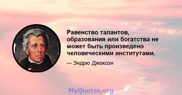 Равенство талантов, образования или богатства не может быть произведено человеческими институтами.