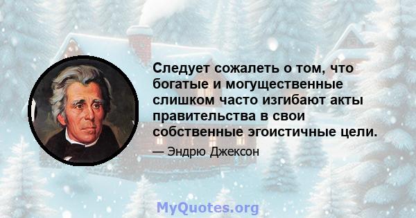 Следует сожалеть о том, что богатые и могущественные слишком часто изгибают акты правительства в свои собственные эгоистичные цели.