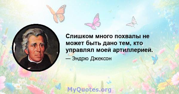 Слишком много похвалы не может быть дано тем, кто управлял моей артиллерией.