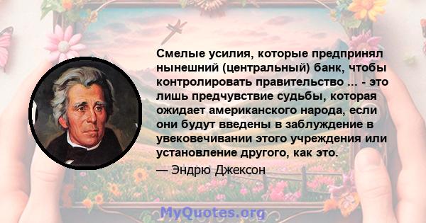 Смелые усилия, которые предпринял нынешний (центральный) банк, чтобы контролировать правительство ... - это лишь предчувствие судьбы, которая ожидает американского народа, если они будут введены в заблуждение в