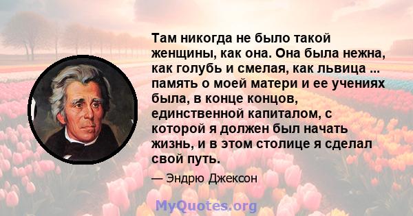 Там никогда не было такой женщины, как она. Она была нежна, как голубь и смелая, как львица ... память о моей матери и ее учениях была, в конце концов, единственной капиталом, с которой я должен был начать жизнь, и в