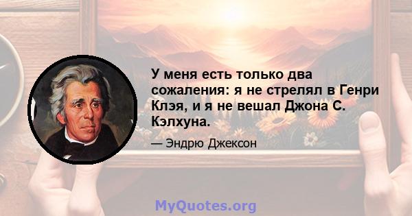 У меня есть только два сожаления: я не стрелял в Генри Клэя, и я не вешал Джона С. Кэлхуна.