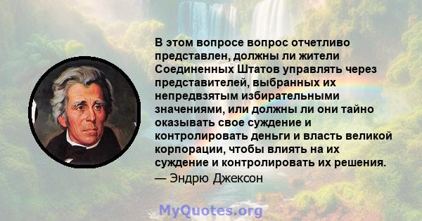 В этом вопросе вопрос отчетливо представлен, должны ли жители Соединенных Штатов управлять через представителей, выбранных их непредвзятым избирательными значениями, или должны ли они тайно оказывать свое суждение и