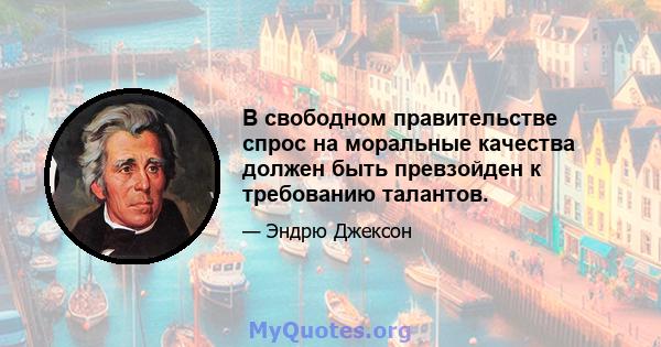 В свободном правительстве спрос на моральные качества должен быть превзойден к требованию талантов.