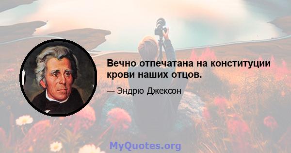 Вечно отпечатана на конституции крови наших отцов.