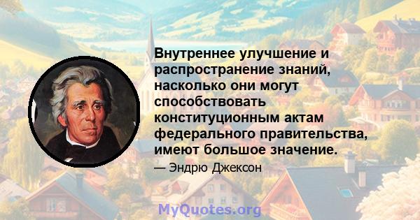 Внутреннее улучшение и распространение знаний, насколько они могут способствовать конституционным актам федерального правительства, имеют большое значение.