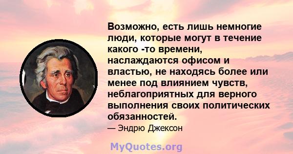 Возможно, есть лишь немногие люди, которые могут в течение какого -то времени, наслаждаются офисом и властью, не находясь более или менее под влиянием чувств, неблагоприятных для верного выполнения своих политических