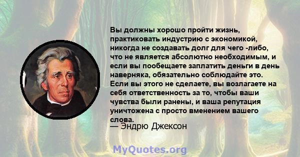 Вы должны хорошо пройти жизнь, практиковать индустрию с экономикой, никогда не создавать долг для чего -либо, что не является абсолютно необходимым, и если вы пообещаете заплатить деньги в день наверняка, обязательно