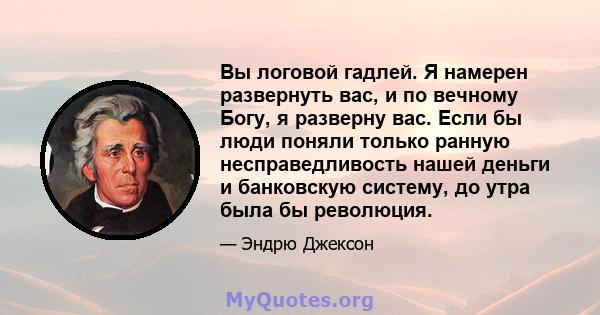 Вы логовой гадлей. Я намерен развернуть вас, и по вечному Богу, я разверну вас. Если бы люди поняли только ранную несправедливость нашей деньги и банковскую систему, до утра была бы революция.