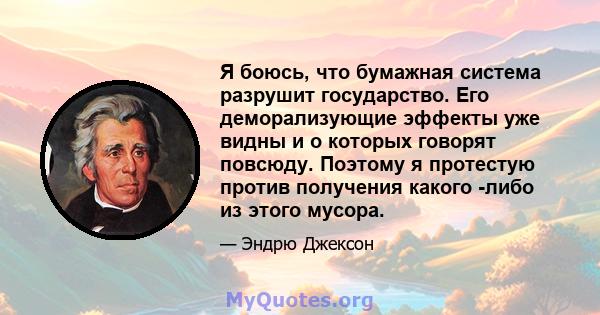 Я боюсь, что бумажная система разрушит государство. Его деморализующие эффекты уже видны и о которых говорят повсюду. Поэтому я протестую против получения какого -либо из этого мусора.