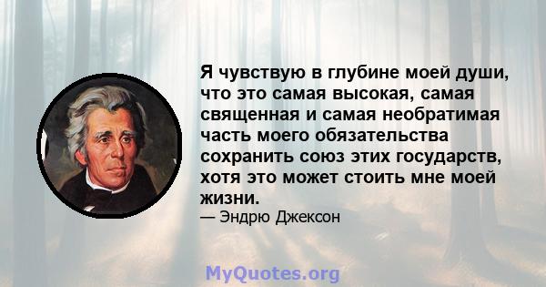 Я чувствую в глубине моей души, что это самая высокая, самая священная и самая необратимая часть моего обязательства сохранить союз этих государств, хотя это может стоить мне моей жизни.