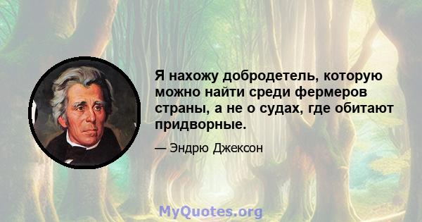 Я нахожу добродетель, которую можно найти среди фермеров страны, а не о судах, где обитают придворные.