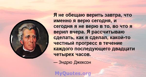 Я не обещаю верить завтра, что именно я верю сегодня, и сегодня я не верю в то, во что я верил вчера. Я рассчитываю сделать, как я сделал, какой-то честный прогресс в течение каждого последующего двадцати четырех часов.