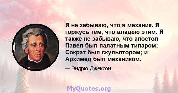 Я не забываю, что я механик. Я горжусь тем, что владею этим. Я также не забываю, что апостол Павел был палатным типаром; Сократ был скульптором; и Архимед был механиком.