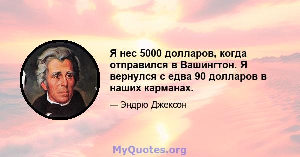 Я нес 5000 долларов, когда отправился в Вашингтон. Я вернулся с едва 90 долларов в наших карманах.