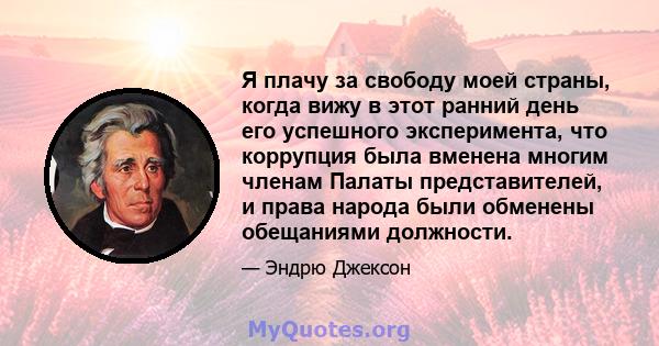 Я плачу за свободу моей страны, когда вижу в этот ранний день его успешного эксперимента, что коррупция была вменена многим членам Палаты представителей, и права народа были обменены обещаниями должности.