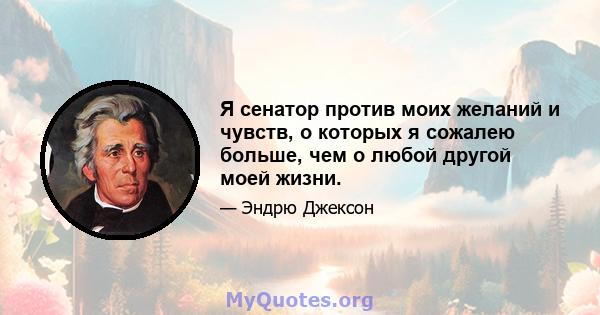 Я сенатор против моих желаний и чувств, о которых я сожалею больше, чем о любой другой моей жизни.