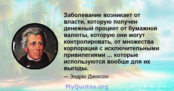 Заболевание возникает от власти, которую получен денежный процент от бумажной валюты, которую они могут контролировать, от множества корпораций с исключительными привилегиями ... которые используются вообще для их