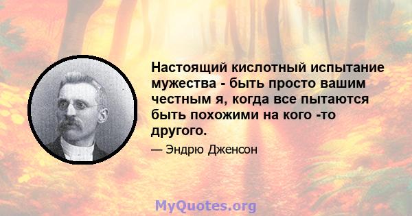 Настоящий кислотный испытание мужества - быть просто вашим честным я, когда все пытаются быть похожими на кого -то другого.