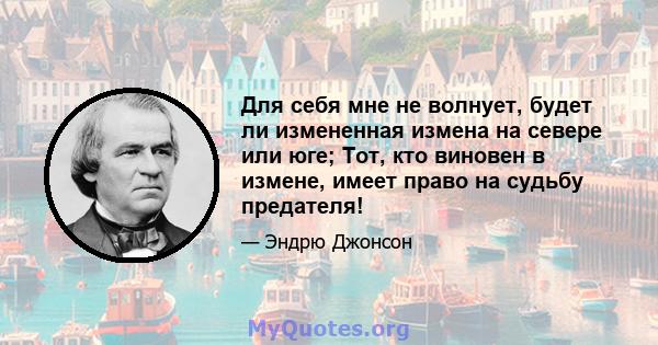 Для себя мне не волнует, будет ли измененная измена на севере или юге; Тот, кто виновен в измене, имеет право на судьбу предателя!