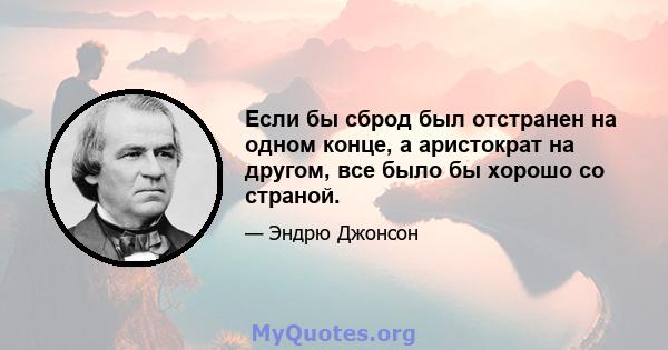 Если бы сброд был отстранен на одном конце, а аристократ на другом, все было бы хорошо со страной.