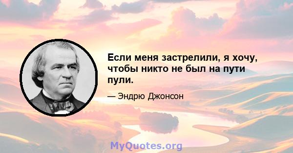 Если меня застрелили, я хочу, чтобы никто не был на пути пули.