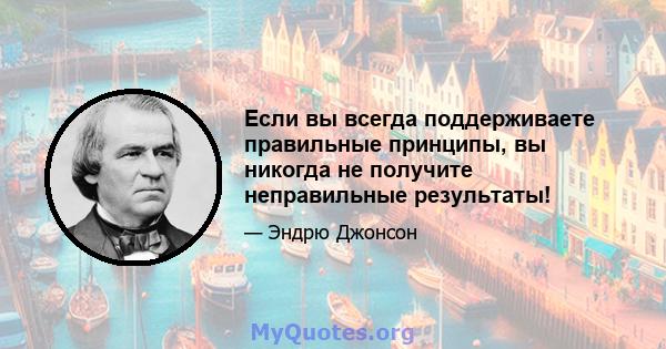 Если вы всегда поддерживаете правильные принципы, вы никогда не получите неправильные результаты!