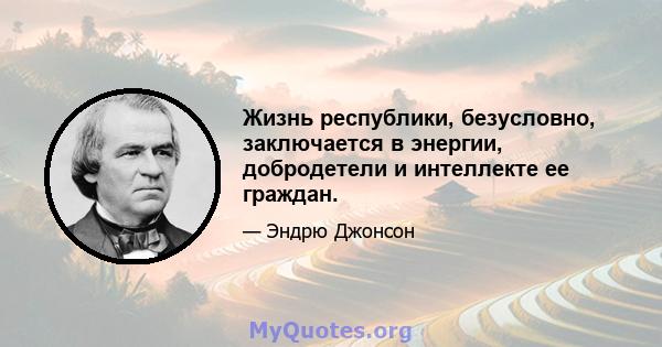 Жизнь республики, безусловно, заключается в энергии, добродетели и интеллекте ее граждан.