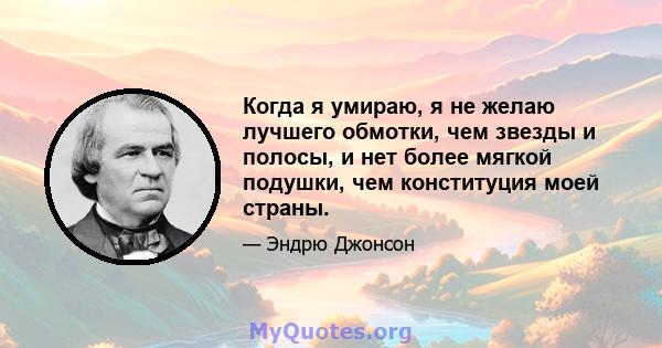 Когда я умираю, я не желаю лучшего обмотки, чем звезды и полосы, и нет более мягкой подушки, чем конституция моей страны.