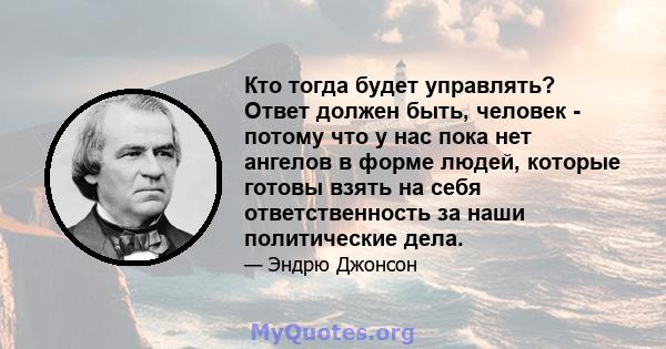 Кто тогда будет управлять? Ответ должен быть, человек - потому что у нас пока нет ангелов в форме людей, которые готовы взять на себя ответственность за наши политические дела.