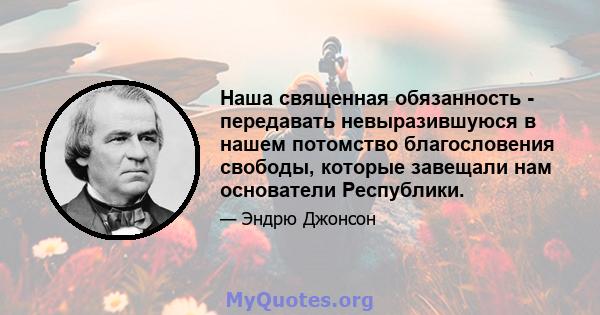 Наша священная обязанность - передавать невыразившуюся в нашем потомство благословения свободы, которые завещали нам основатели Республики.