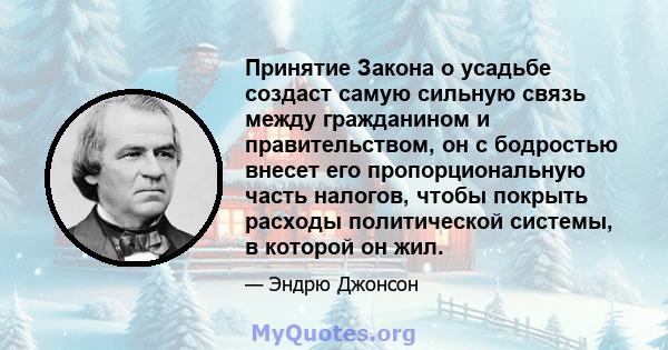 Принятие Закона о усадьбе создаст самую сильную связь между гражданином и правительством, он с бодростью внесет его пропорциональную часть налогов, чтобы покрыть расходы политической системы, в которой он жил.