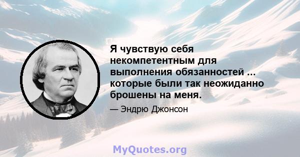 Я чувствую себя некомпетентным для выполнения обязанностей ... которые были так неожиданно брошены на меня.