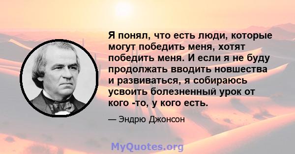 Я понял, что есть люди, которые могут победить меня, хотят победить меня. И если я не буду продолжать вводить новшества и развиваться, я собираюсь усвоить болезненный урок от кого -то, у кого есть.