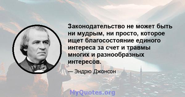 Законодательство не может быть ни мудрым, ни просто, которое ищет благосостояние единого интереса за счет и травмы многих и разнообразных интересов.