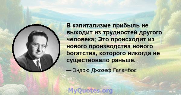 В капитализме прибыль не выходит из трудностей другого человека; Это происходит из нового производства нового богатства, которого никогда не существовало раньше.